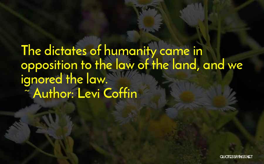 Levi Coffin Quotes: The Dictates Of Humanity Came In Opposition To The Law Of The Land, And We Ignored The Law.