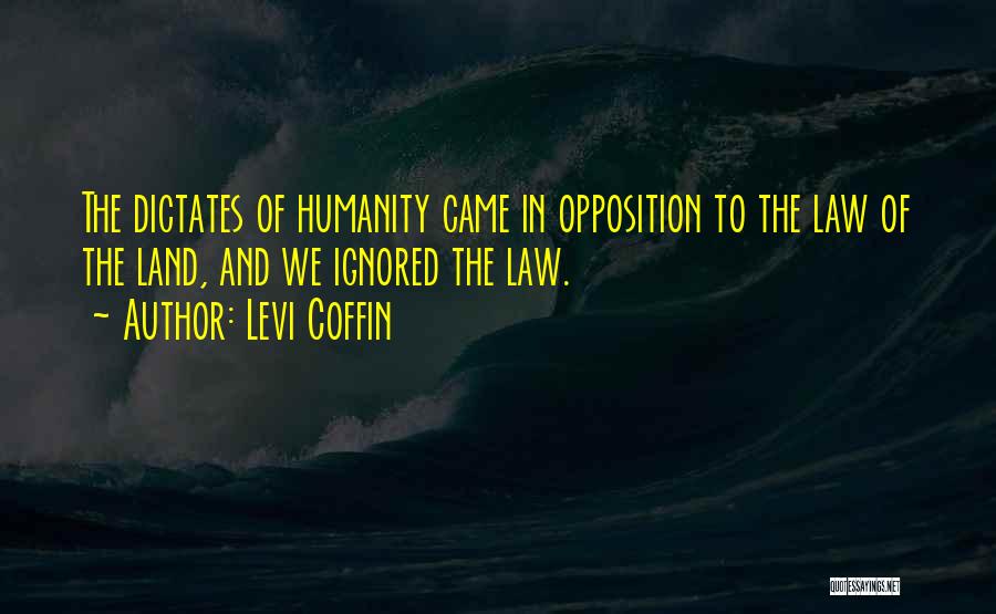 Levi Coffin Quotes: The Dictates Of Humanity Came In Opposition To The Law Of The Land, And We Ignored The Law.