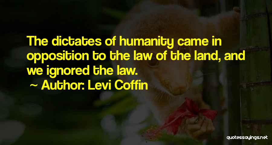 Levi Coffin Quotes: The Dictates Of Humanity Came In Opposition To The Law Of The Land, And We Ignored The Law.