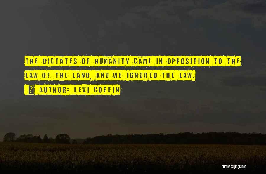 Levi Coffin Quotes: The Dictates Of Humanity Came In Opposition To The Law Of The Land, And We Ignored The Law.
