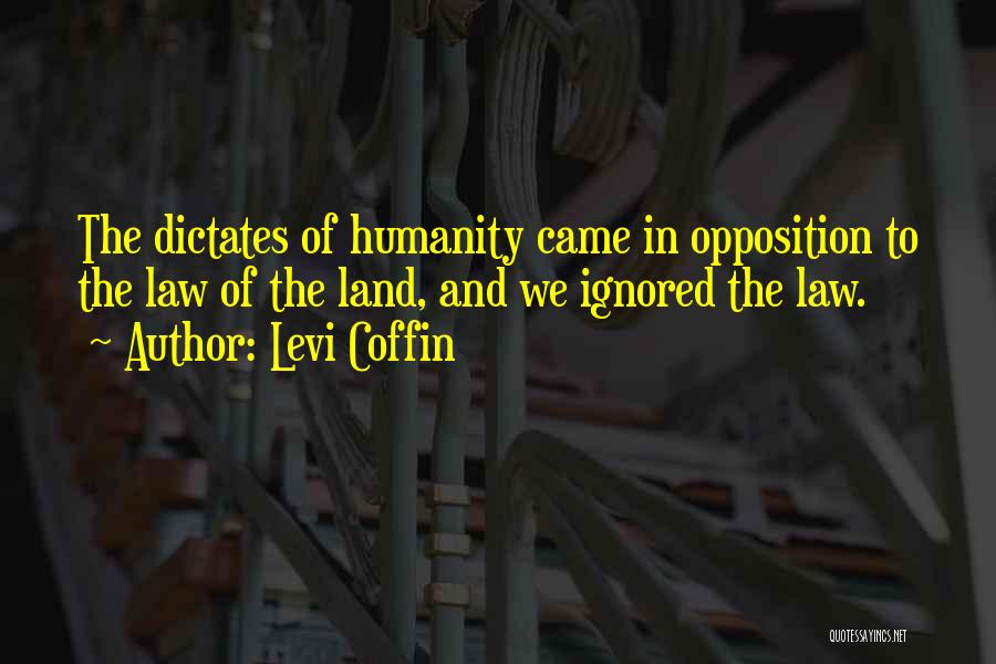Levi Coffin Quotes: The Dictates Of Humanity Came In Opposition To The Law Of The Land, And We Ignored The Law.