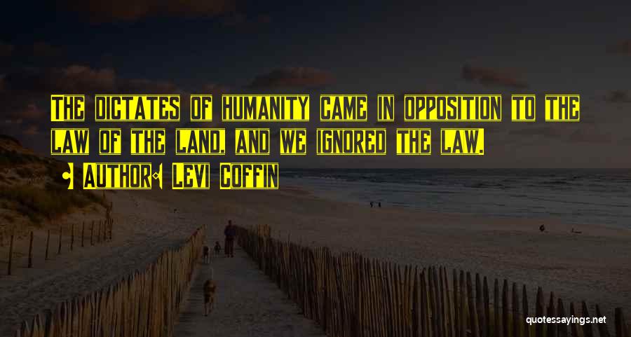 Levi Coffin Quotes: The Dictates Of Humanity Came In Opposition To The Law Of The Land, And We Ignored The Law.