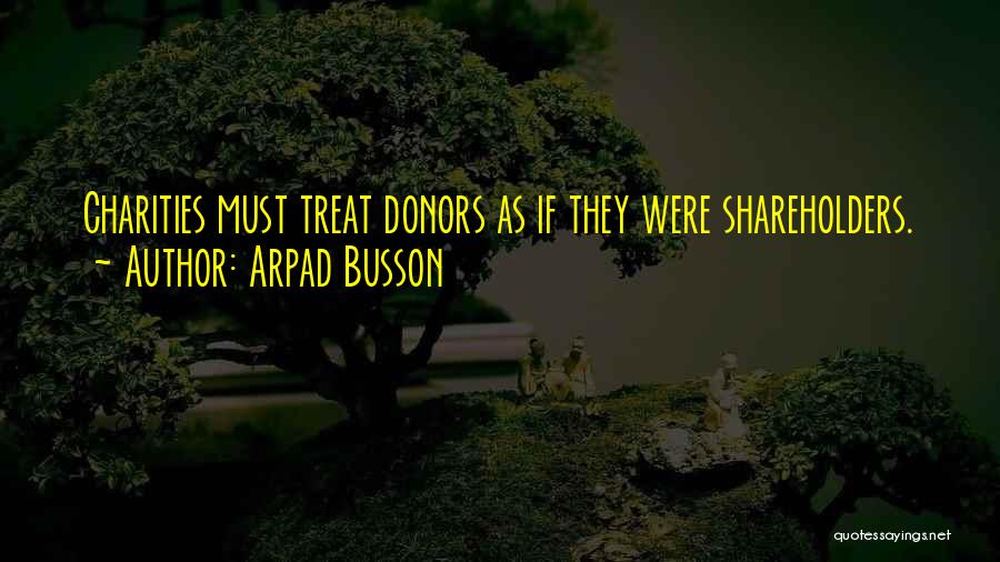 Arpad Busson Quotes: Charities Must Treat Donors As If They Were Shareholders.