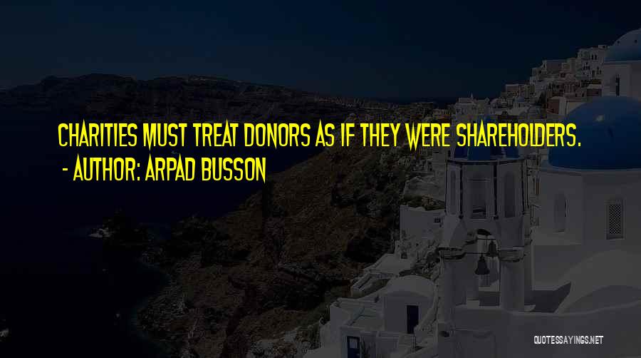 Arpad Busson Quotes: Charities Must Treat Donors As If They Were Shareholders.