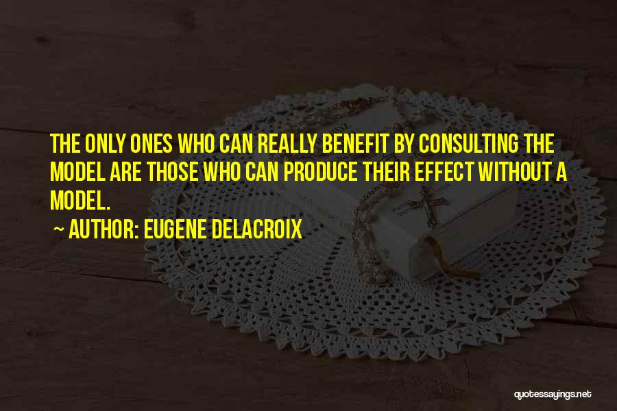 Eugene Delacroix Quotes: The Only Ones Who Can Really Benefit By Consulting The Model Are Those Who Can Produce Their Effect Without A