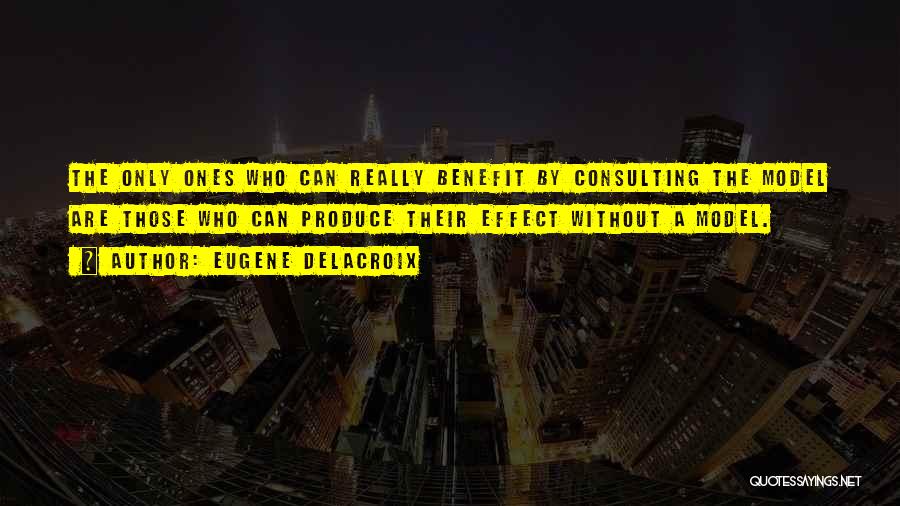 Eugene Delacroix Quotes: The Only Ones Who Can Really Benefit By Consulting The Model Are Those Who Can Produce Their Effect Without A