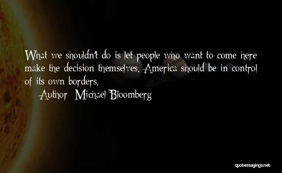Michael Bloomberg Quotes: What We Shouldn't Do Is Let People Who Want To Come Here Make The Decision Themselves. America Should Be In