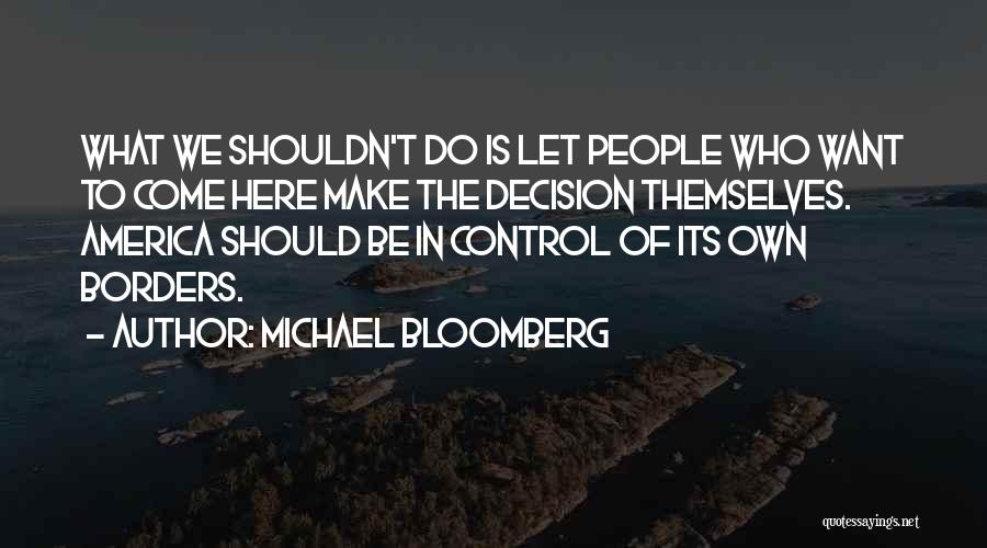Michael Bloomberg Quotes: What We Shouldn't Do Is Let People Who Want To Come Here Make The Decision Themselves. America Should Be In