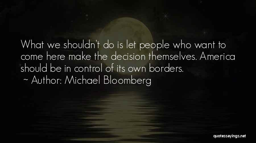 Michael Bloomberg Quotes: What We Shouldn't Do Is Let People Who Want To Come Here Make The Decision Themselves. America Should Be In