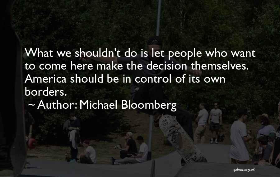 Michael Bloomberg Quotes: What We Shouldn't Do Is Let People Who Want To Come Here Make The Decision Themselves. America Should Be In