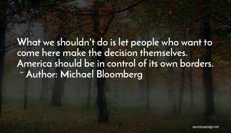 Michael Bloomberg Quotes: What We Shouldn't Do Is Let People Who Want To Come Here Make The Decision Themselves. America Should Be In