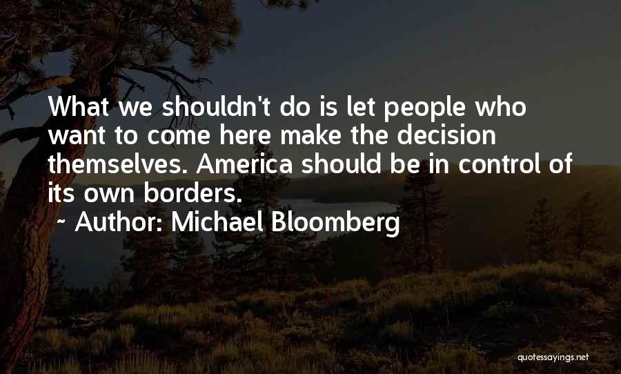 Michael Bloomberg Quotes: What We Shouldn't Do Is Let People Who Want To Come Here Make The Decision Themselves. America Should Be In