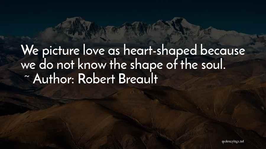 Robert Breault Quotes: We Picture Love As Heart-shaped Because We Do Not Know The Shape Of The Soul.