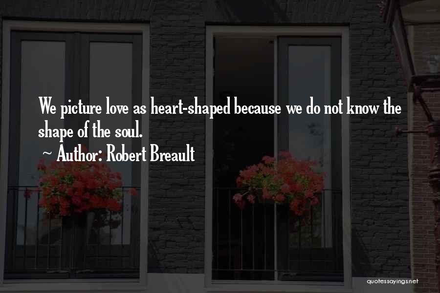 Robert Breault Quotes: We Picture Love As Heart-shaped Because We Do Not Know The Shape Of The Soul.