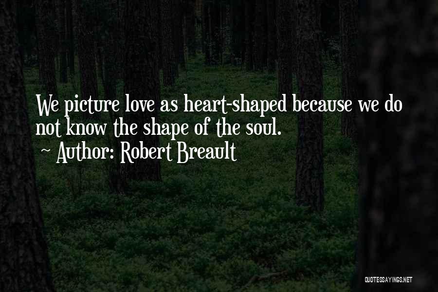 Robert Breault Quotes: We Picture Love As Heart-shaped Because We Do Not Know The Shape Of The Soul.