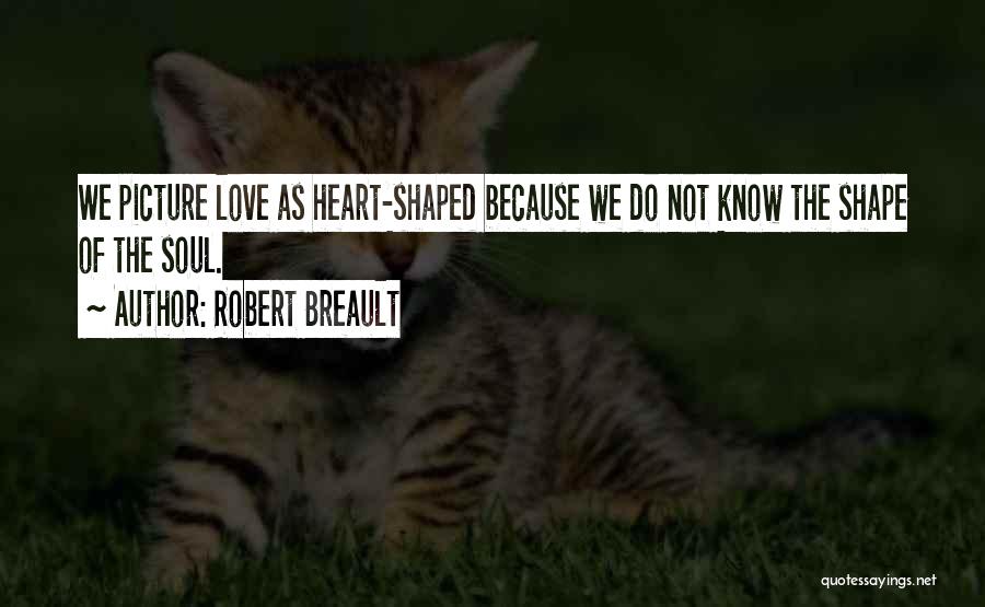 Robert Breault Quotes: We Picture Love As Heart-shaped Because We Do Not Know The Shape Of The Soul.