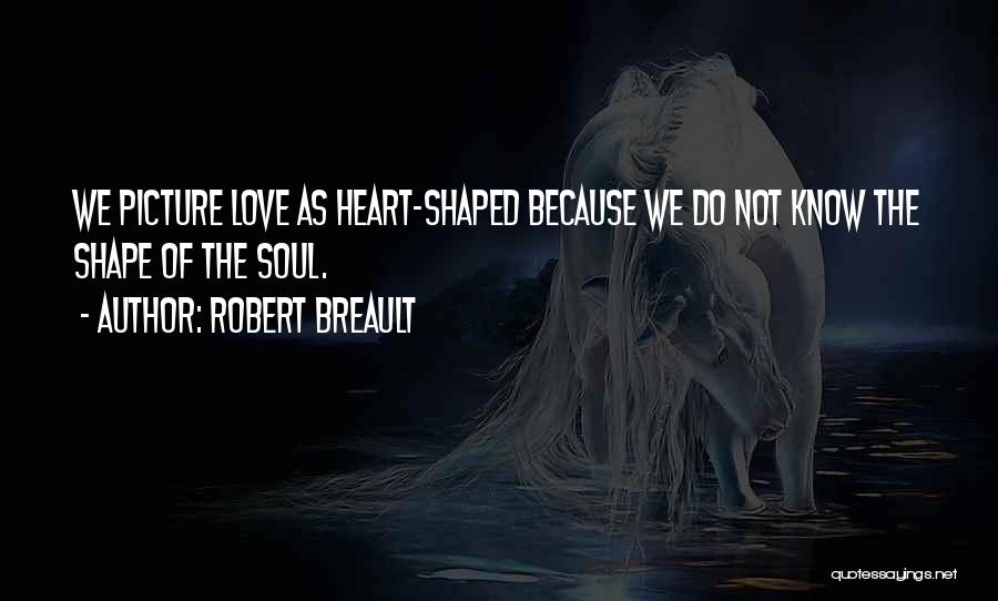 Robert Breault Quotes: We Picture Love As Heart-shaped Because We Do Not Know The Shape Of The Soul.