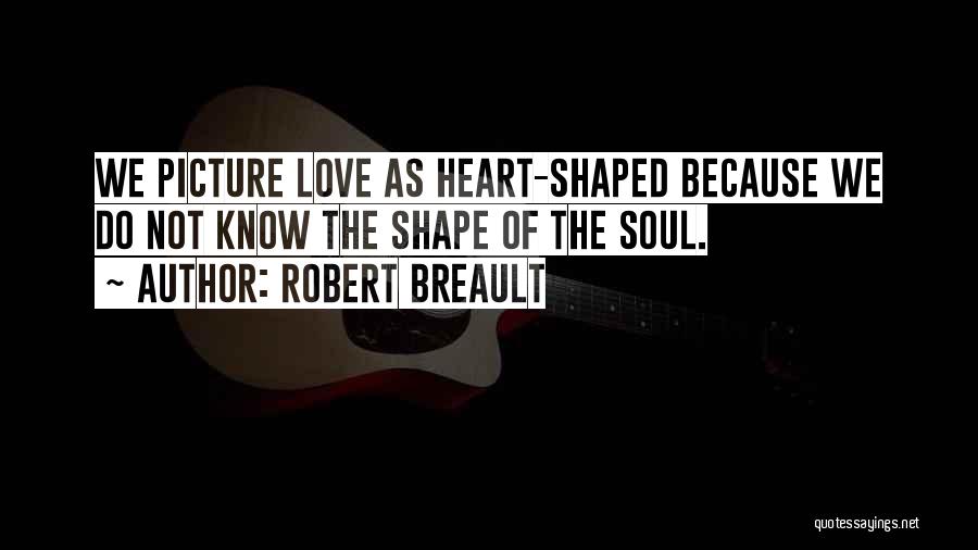 Robert Breault Quotes: We Picture Love As Heart-shaped Because We Do Not Know The Shape Of The Soul.