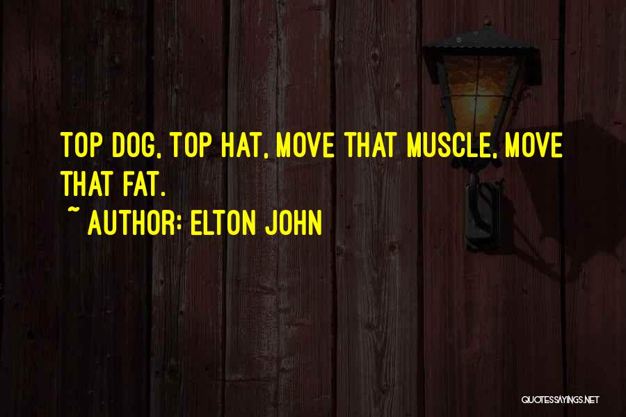 Elton John Quotes: Top Dog, Top Hat, Move That Muscle, Move That Fat.