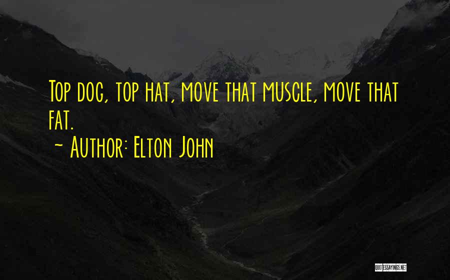 Elton John Quotes: Top Dog, Top Hat, Move That Muscle, Move That Fat.