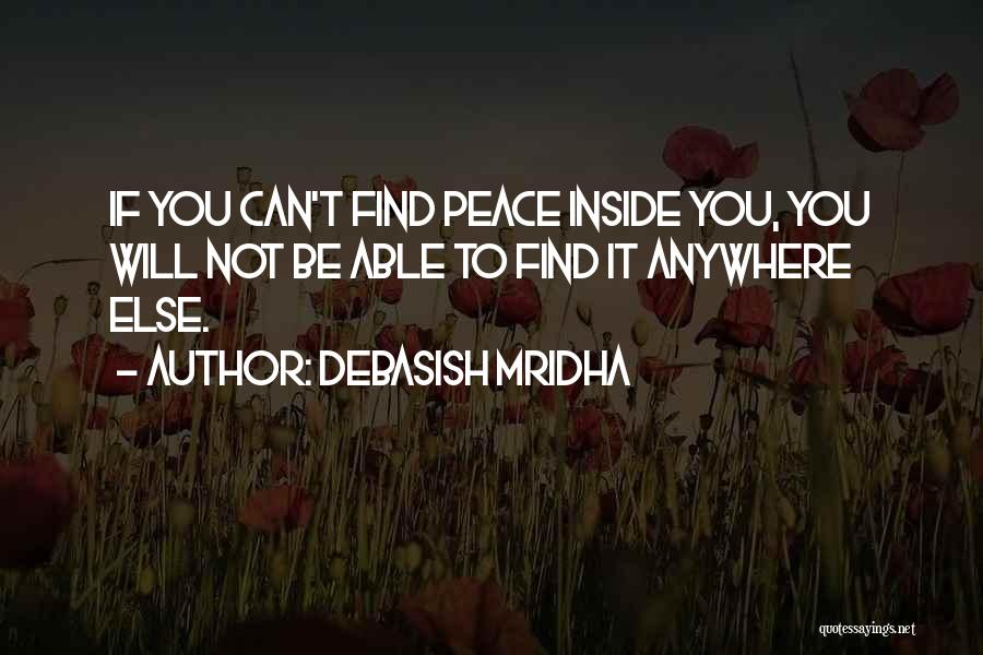 Debasish Mridha Quotes: If You Can't Find Peace Inside You, You Will Not Be Able To Find It Anywhere Else.