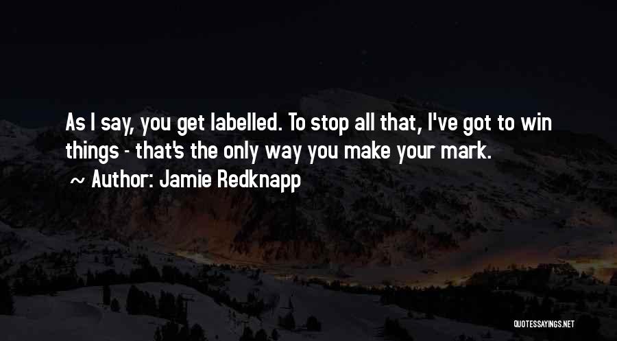 Jamie Redknapp Quotes: As I Say, You Get Labelled. To Stop All That, I've Got To Win Things - That's The Only Way