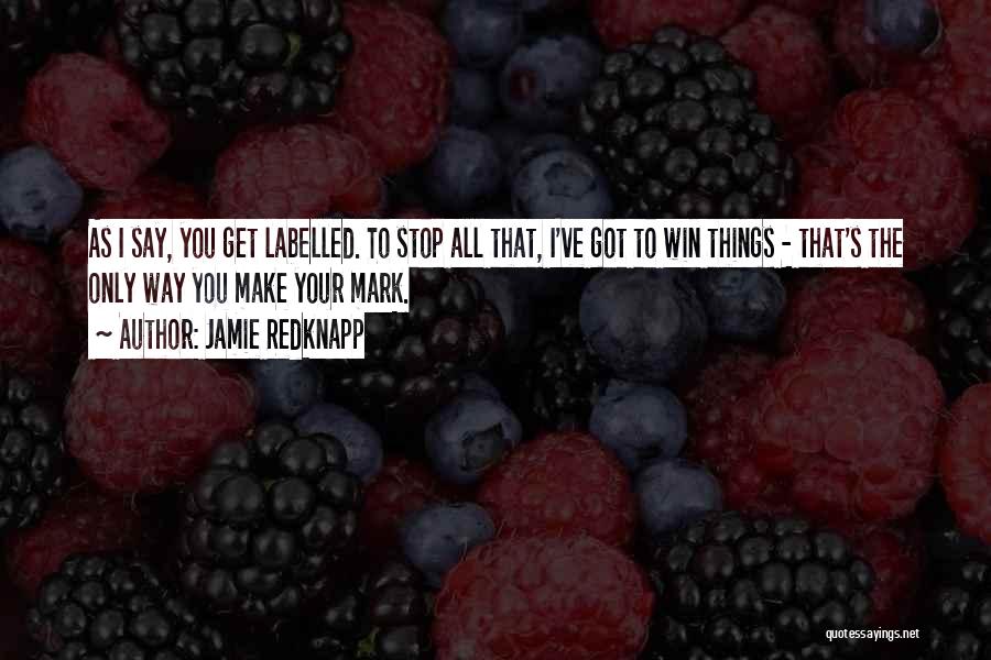 Jamie Redknapp Quotes: As I Say, You Get Labelled. To Stop All That, I've Got To Win Things - That's The Only Way