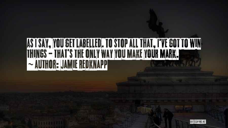 Jamie Redknapp Quotes: As I Say, You Get Labelled. To Stop All That, I've Got To Win Things - That's The Only Way