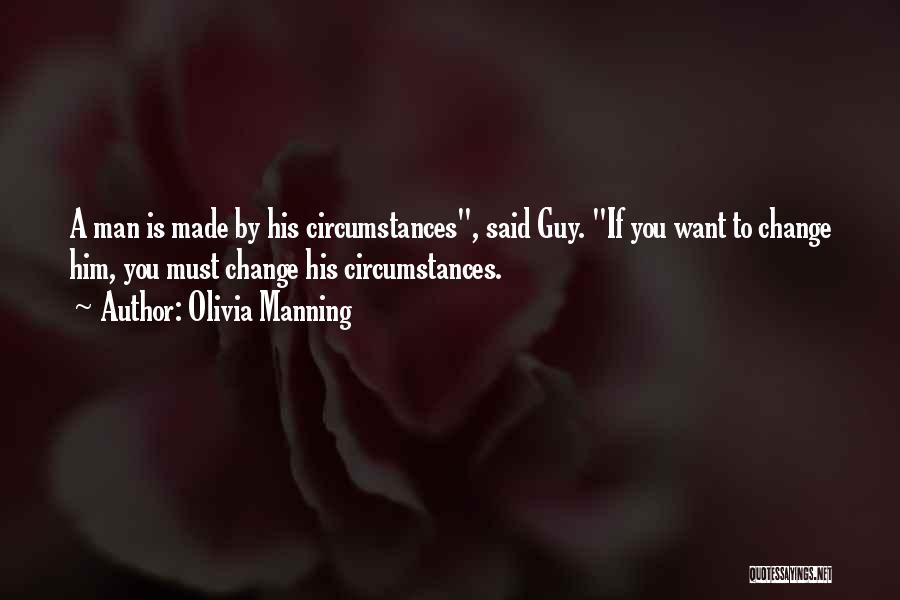 Olivia Manning Quotes: A Man Is Made By His Circumstances, Said Guy. If You Want To Change Him, You Must Change His Circumstances.