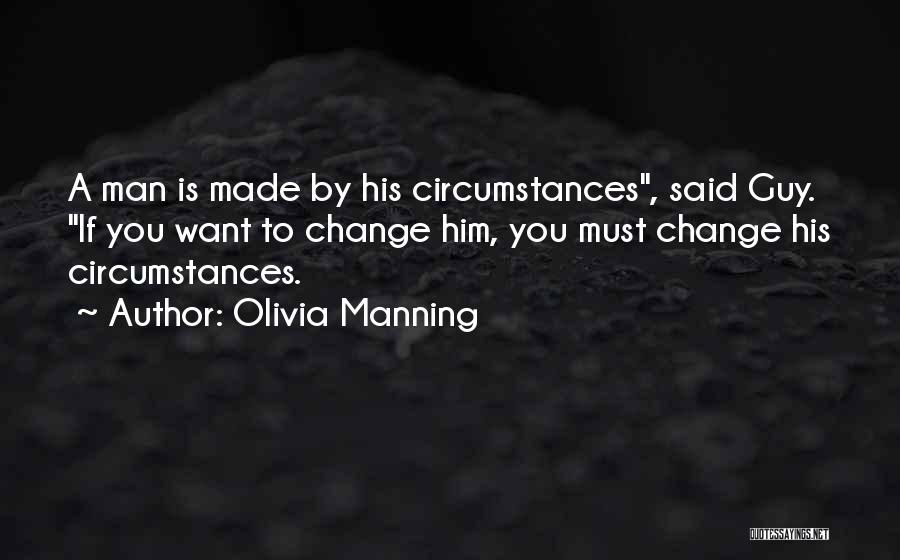 Olivia Manning Quotes: A Man Is Made By His Circumstances, Said Guy. If You Want To Change Him, You Must Change His Circumstances.