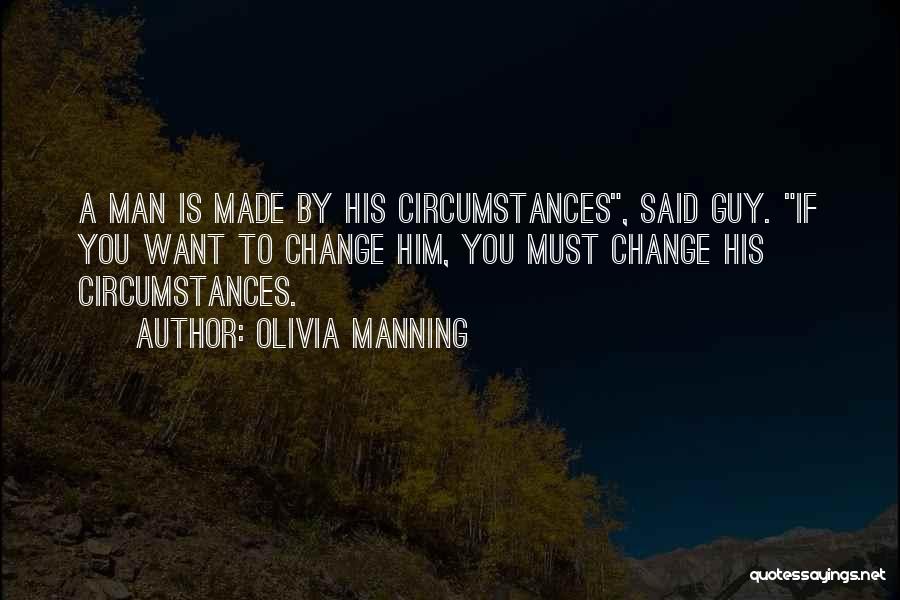 Olivia Manning Quotes: A Man Is Made By His Circumstances, Said Guy. If You Want To Change Him, You Must Change His Circumstances.