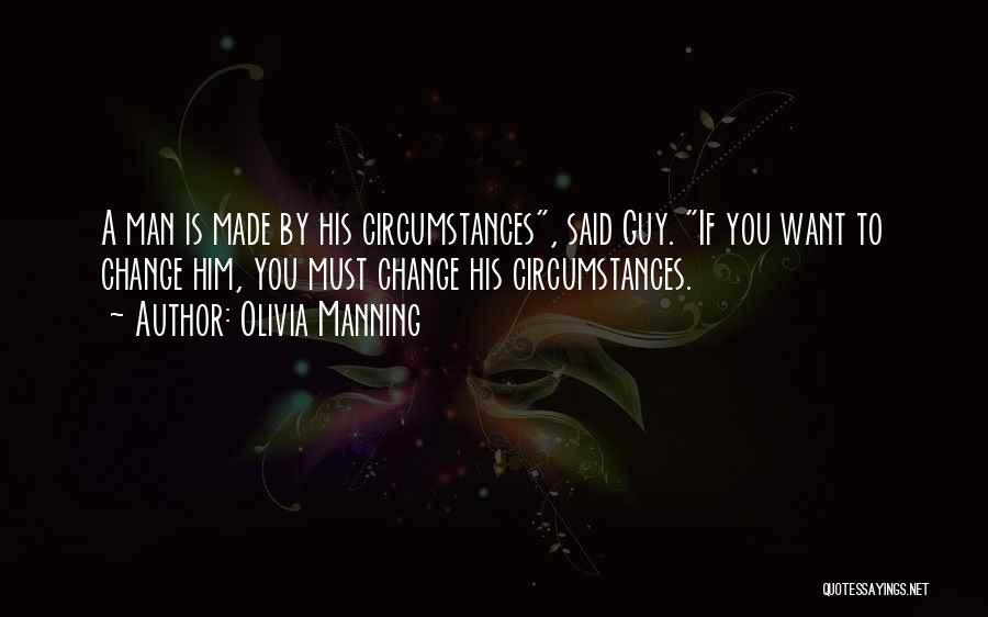 Olivia Manning Quotes: A Man Is Made By His Circumstances, Said Guy. If You Want To Change Him, You Must Change His Circumstances.