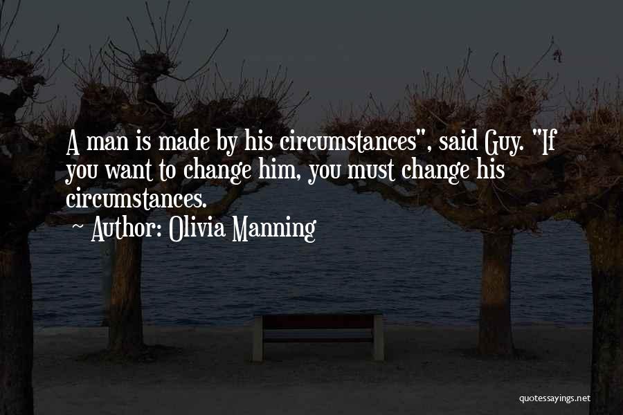 Olivia Manning Quotes: A Man Is Made By His Circumstances, Said Guy. If You Want To Change Him, You Must Change His Circumstances.