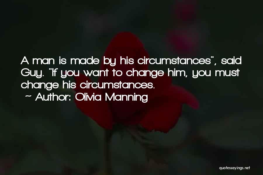 Olivia Manning Quotes: A Man Is Made By His Circumstances, Said Guy. If You Want To Change Him, You Must Change His Circumstances.