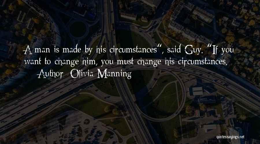 Olivia Manning Quotes: A Man Is Made By His Circumstances, Said Guy. If You Want To Change Him, You Must Change His Circumstances.