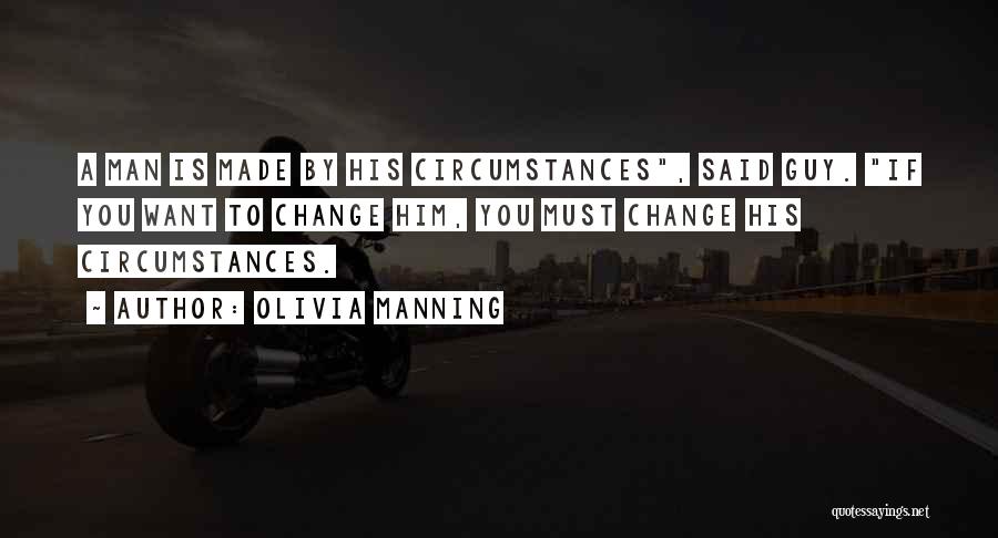 Olivia Manning Quotes: A Man Is Made By His Circumstances, Said Guy. If You Want To Change Him, You Must Change His Circumstances.