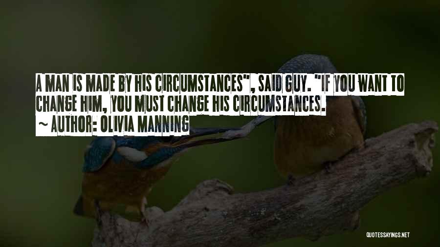 Olivia Manning Quotes: A Man Is Made By His Circumstances, Said Guy. If You Want To Change Him, You Must Change His Circumstances.