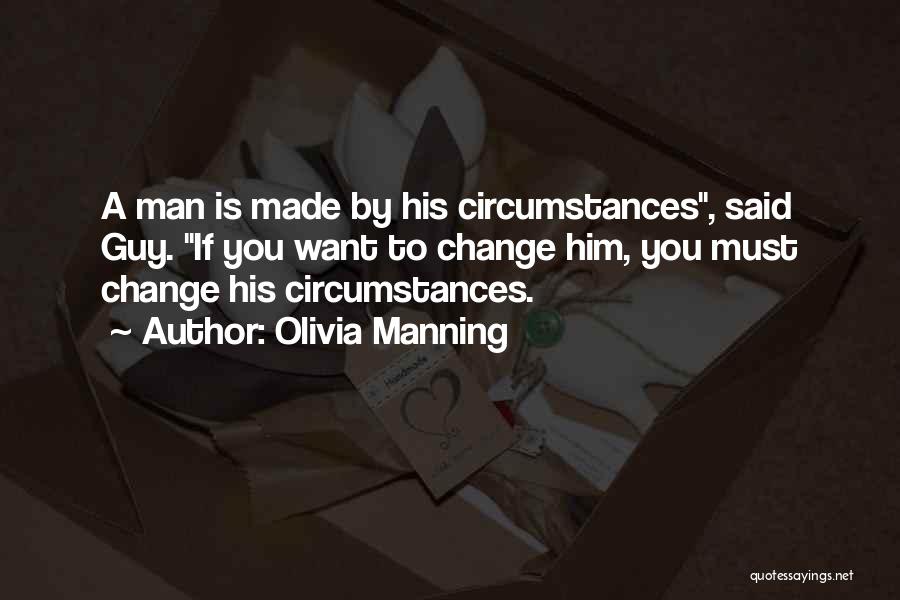 Olivia Manning Quotes: A Man Is Made By His Circumstances, Said Guy. If You Want To Change Him, You Must Change His Circumstances.