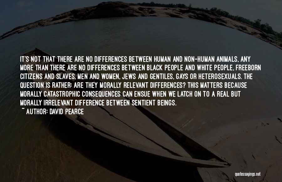 David Pearce Quotes: It's Not That There Are No Differences Between Human And Non-human Animals, Any More Than There Are No Differences Between