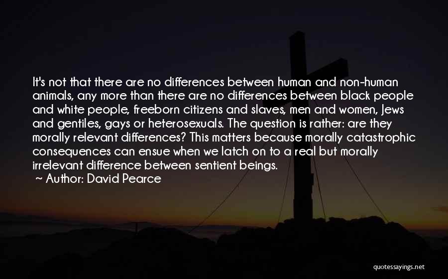 David Pearce Quotes: It's Not That There Are No Differences Between Human And Non-human Animals, Any More Than There Are No Differences Between