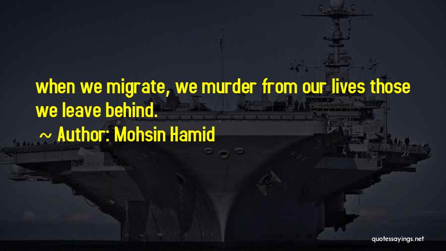 Mohsin Hamid Quotes: When We Migrate, We Murder From Our Lives Those We Leave Behind.
