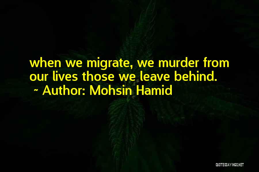 Mohsin Hamid Quotes: When We Migrate, We Murder From Our Lives Those We Leave Behind.