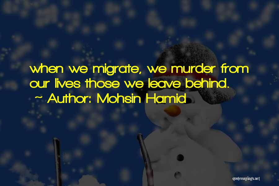 Mohsin Hamid Quotes: When We Migrate, We Murder From Our Lives Those We Leave Behind.