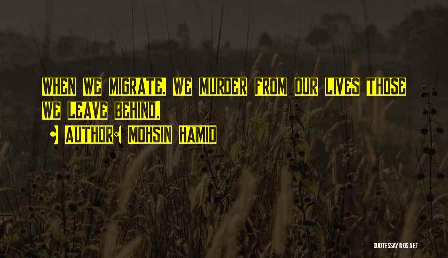 Mohsin Hamid Quotes: When We Migrate, We Murder From Our Lives Those We Leave Behind.