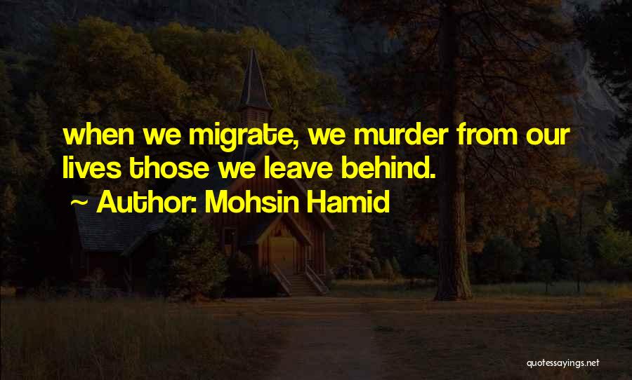 Mohsin Hamid Quotes: When We Migrate, We Murder From Our Lives Those We Leave Behind.