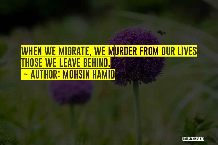 Mohsin Hamid Quotes: When We Migrate, We Murder From Our Lives Those We Leave Behind.