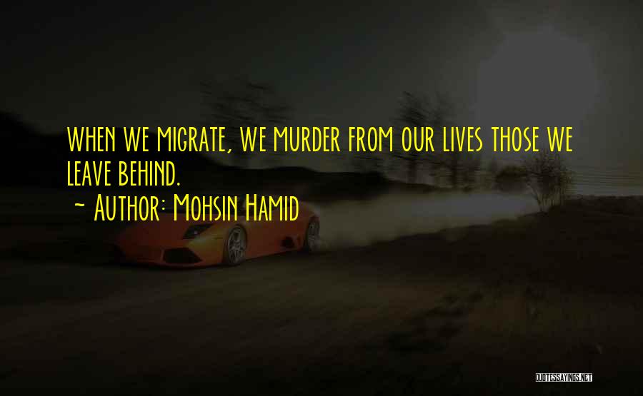 Mohsin Hamid Quotes: When We Migrate, We Murder From Our Lives Those We Leave Behind.