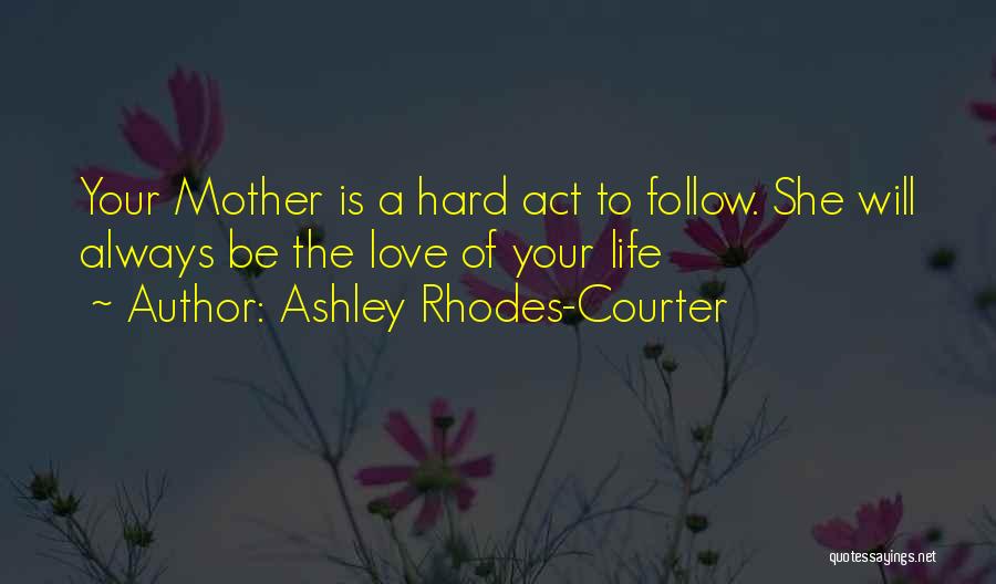 Ashley Rhodes-Courter Quotes: Your Mother Is A Hard Act To Follow. She Will Always Be The Love Of Your Life