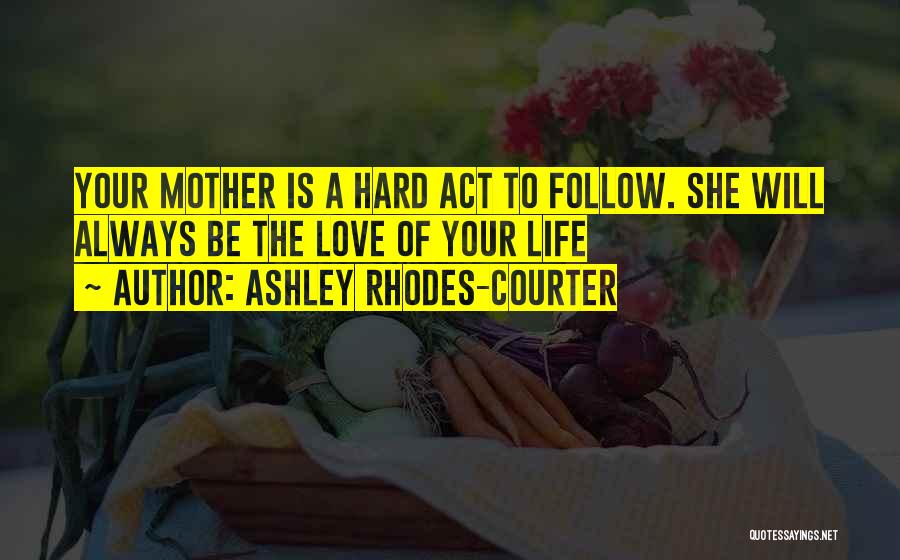 Ashley Rhodes-Courter Quotes: Your Mother Is A Hard Act To Follow. She Will Always Be The Love Of Your Life