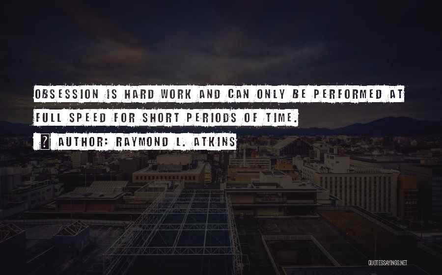 Raymond L. Atkins Quotes: Obsession Is Hard Work And Can Only Be Performed At Full Speed For Short Periods Of Time.